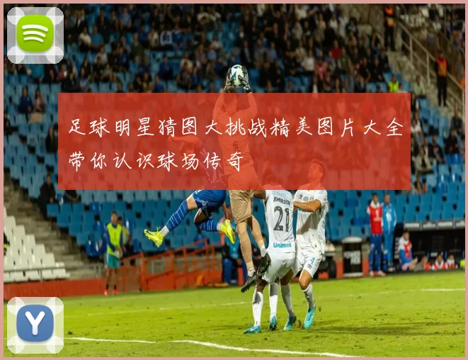 足球明星猜图大挑战精美图片大全带你认识球场传奇