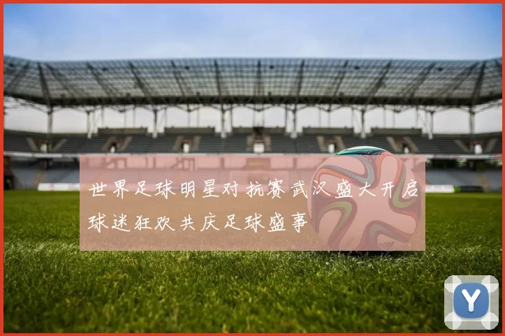 世界足球明星对抗赛武汉盛大开启球迷狂欢共庆足球盛事