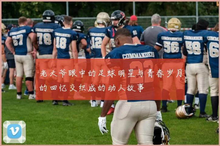 老大爷眼中的足球明星与青春岁月的回忆交织成的动人故事