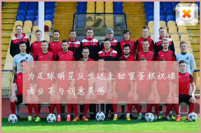 为足球明星庆生送上甜蜜蛋糕祝福语分享与创意灵感