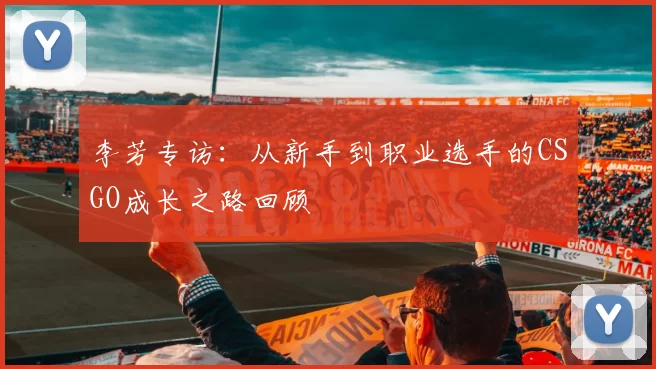 李芳专访：从新手到职业选手的CSGO成长之路回顾