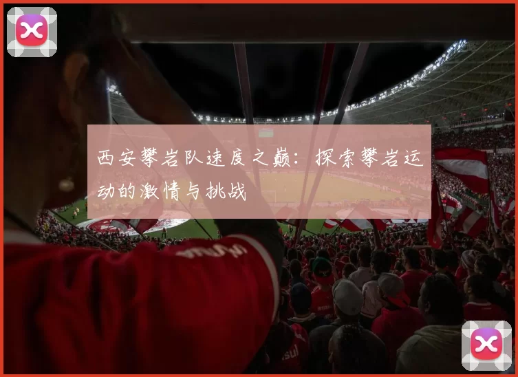 西安攀岩队速度之巅：探索攀岩运动的激情与挑战