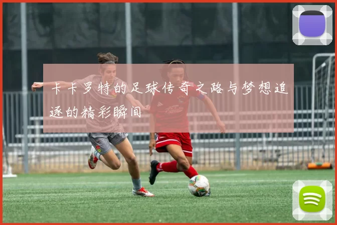 卡卡罗特的足球传奇之路与梦想追逐的精彩瞬间