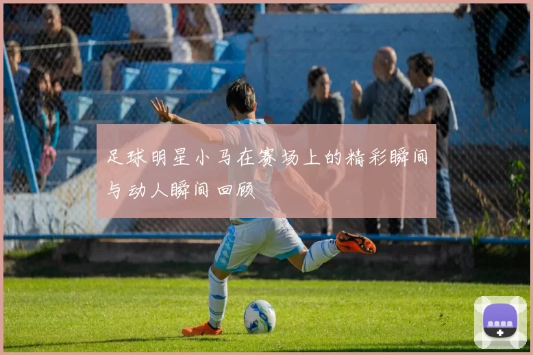 足球明星小马在赛场上的精彩瞬间与动人瞬间回顾
