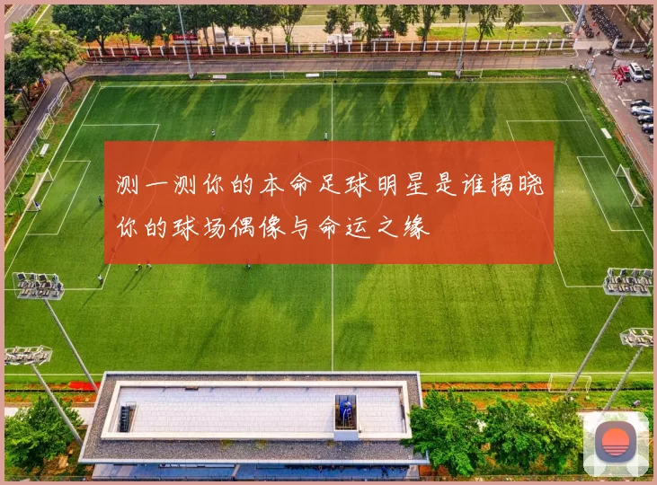 测一测你的本命足球明星是谁揭晓你的球场偶像与命运之缘