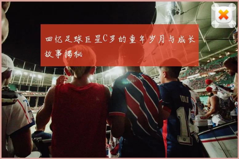 回忆足球巨星C罗的童年岁月与成长故事揭秘