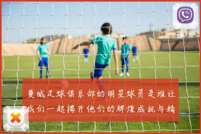 曼城足球俱乐部的明星球员是谁让我们一起揭开他们的辉煌成就与精彩瞬间
