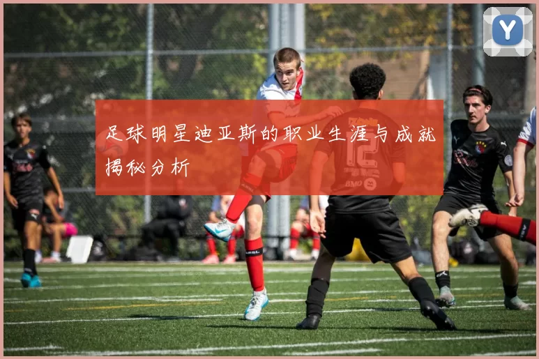 足球明星迪亚斯的职业生涯与成就揭秘分析