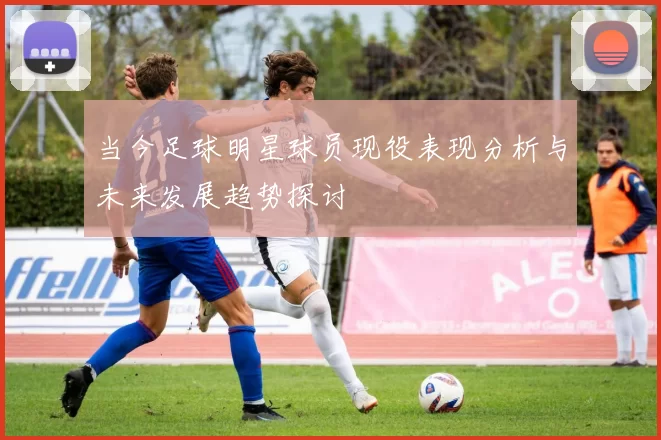 当今足球明星球员现役表现分析与未来发展趋势探讨