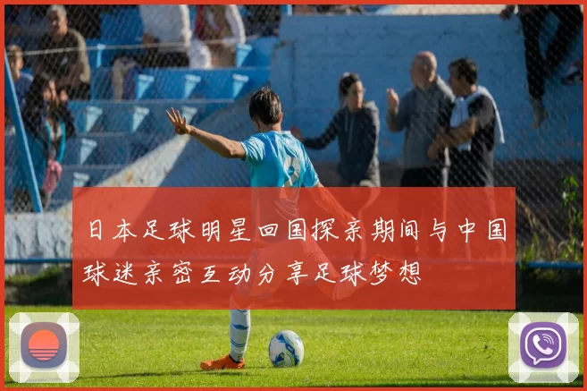 日本足球明星回国探亲期间与中国球迷亲密互动分享足球梦想