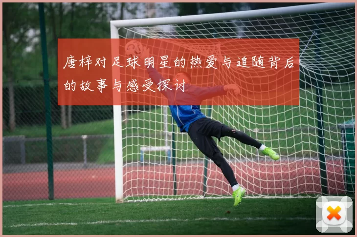 唐梓对足球明星的热爱与追随背后的故事与感受探讨