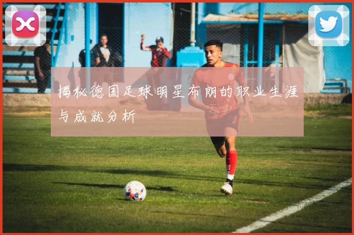 揭秘德国足球明星布朗的职业生涯与成就分析
