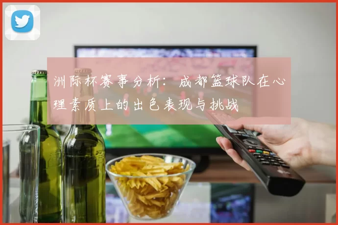 洲际杯赛事分析：成都篮球队在心理素质上的出色表现与挑战