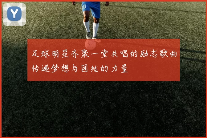 足球明星齐聚一堂共唱的励志歌曲传递梦想与团结的力量