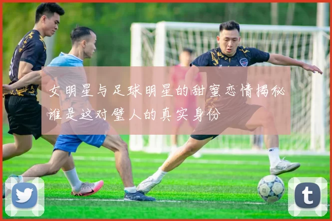 女明星与足球明星的甜蜜恋情揭秘谁是这对璧人的真实身份