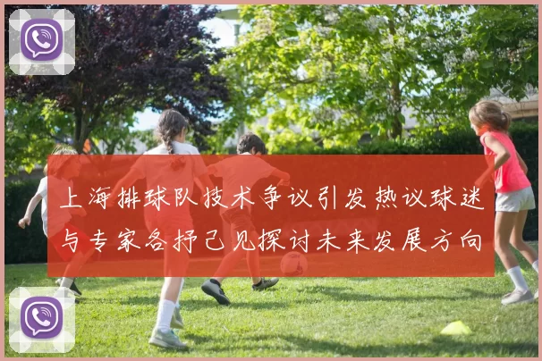 上海排球队技术争议引发热议球迷与专家各抒己见探讨未来发展方向