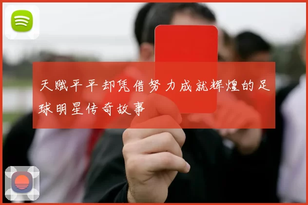 天赋平平却凭借努力成就辉煌的足球明星传奇故事