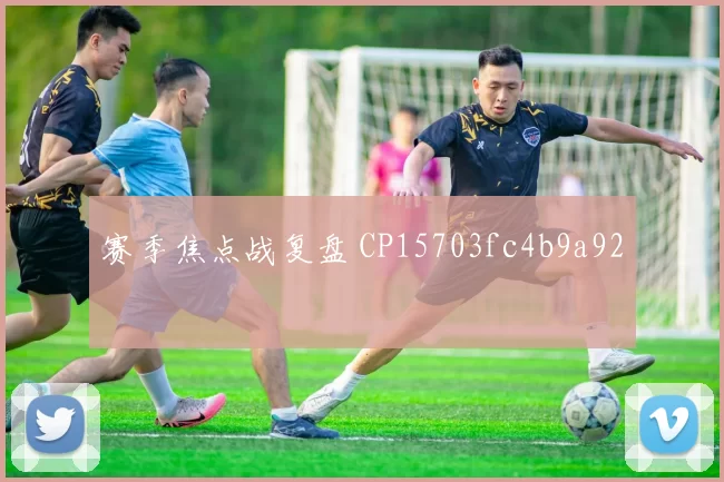 赛季焦点战复盘 CP15703fc4b9a92
