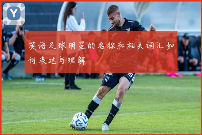 英语足球明星的名称和相关词汇如何表达与理解