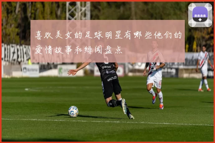 喜欢美女的足球明星有哪些他们的爱情故事和绯闻盘点