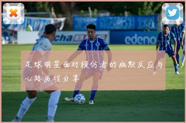足球明星面对模仿者的幽默反应与心路历程分享