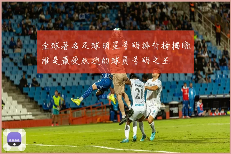 全球著名足球明星号码排行榜揭晓谁是最受欢迎的球员号码之王