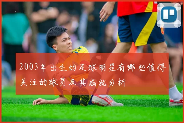 2003年出生的足球明星有哪些值得关注的球员及其成就分析