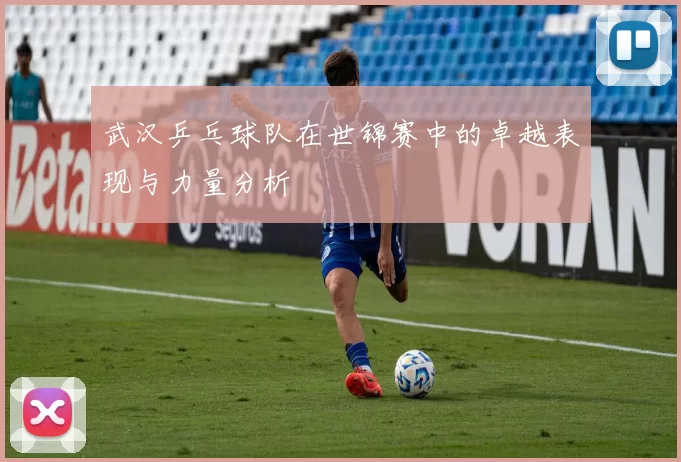 武汉乒乓球队在世锦赛中的卓越表现与力量分析
