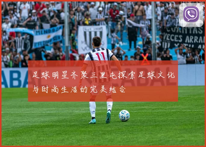足球明星齐聚三里屯探索足球文化与时尚生活的完美结合