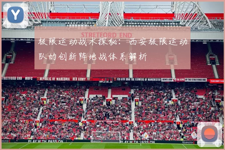 极限运动战术探秘：西安极限运动队的创新阵地战体系解析