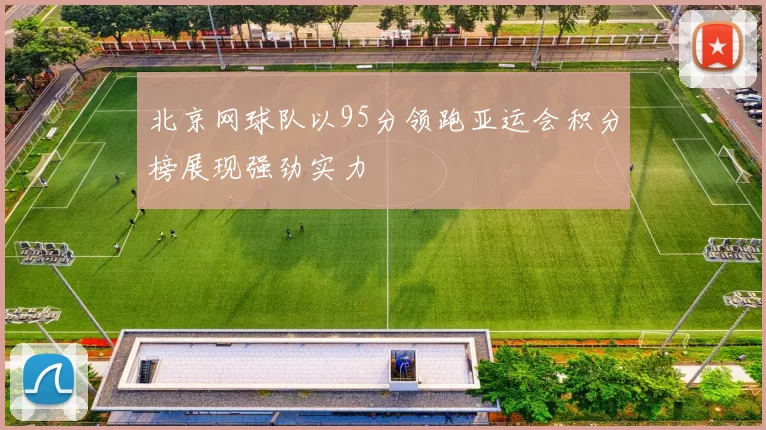 北京网球队以95分领跑亚运会积分榜展现强劲实力