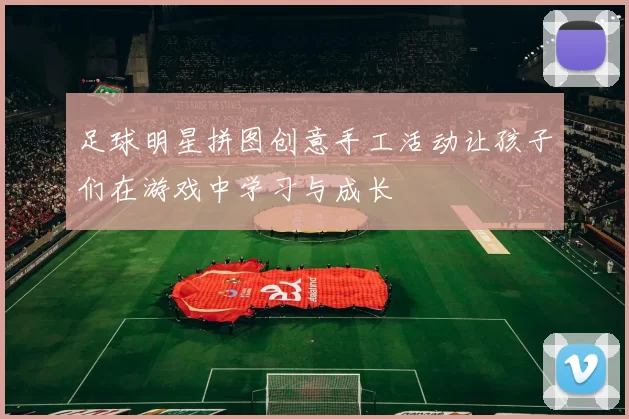 足球明星拼图创意手工活动让孩子们在游戏中学习与成长