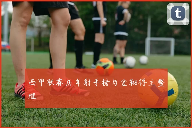 西甲联赛历年射手榜与金靴得主整理