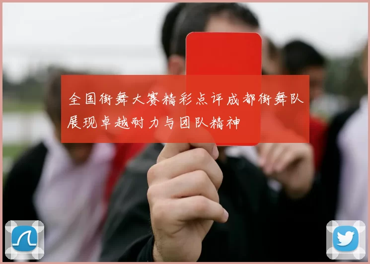 全国街舞大赛精彩点评成都街舞队展现卓越耐力与团队精神