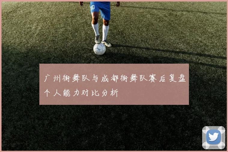广州街舞队与成都街舞队赛后复盘个人能力对比分析