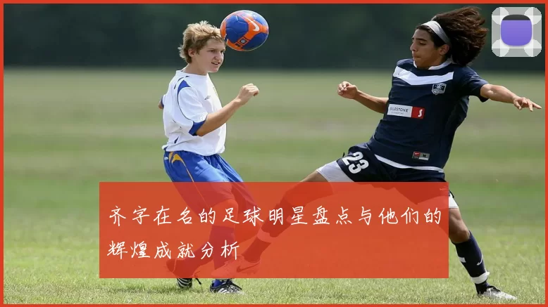齐字在名的足球明星盘点与他们的辉煌成就分析
