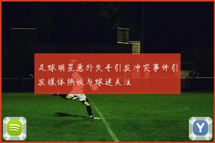 足球明星意外失手引发冲突事件引发媒体热议与球迷关注