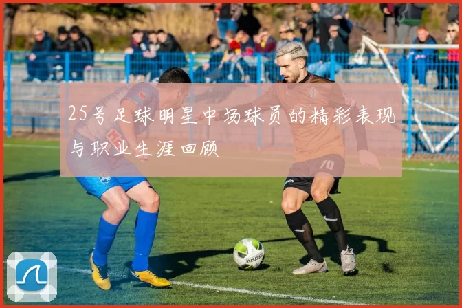 25号足球明星中场球员的精彩表现与职业生涯回顾