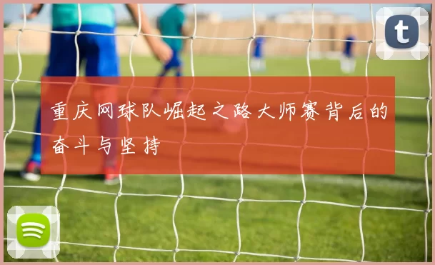 重庆网球队崛起之路大师赛背后的奋斗与坚持