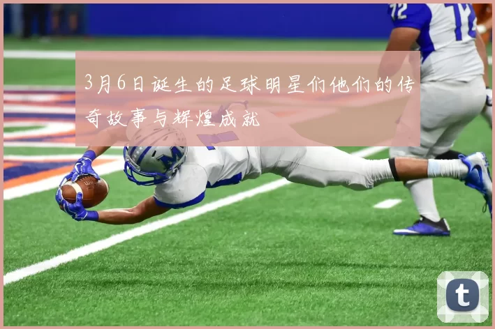 3月6日诞生的足球明星们他们的传奇故事与辉煌成就