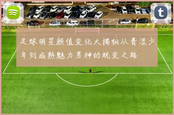 足球明星颜值变化大揭秘从青涩少年到成熟魅力男神的蜕变之路