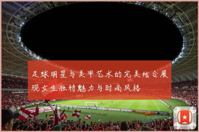 足球明星与美甲艺术的完美结合展现女生独特魅力与时尚风格