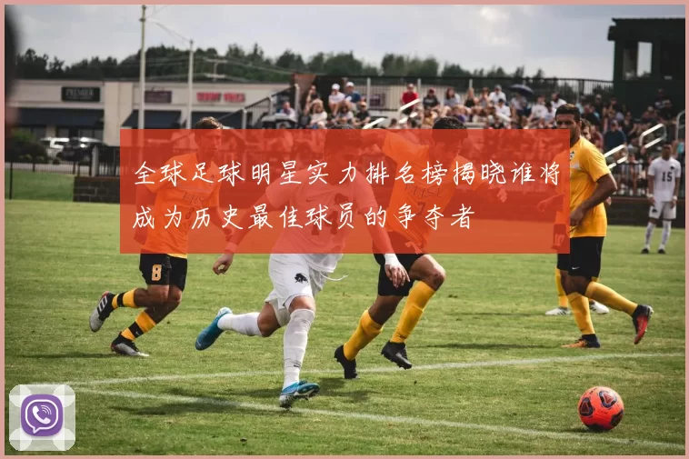 全球足球明星实力排名榜揭晓谁将成为历史最佳球员的争夺者