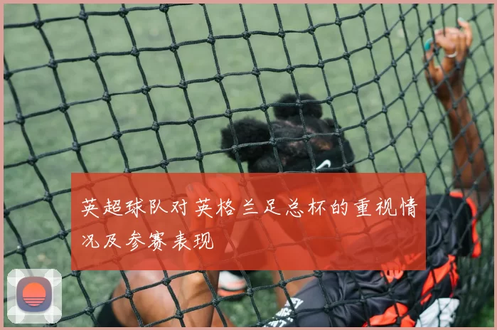 英超球队对英格兰足总杯的重视情况及参赛表现