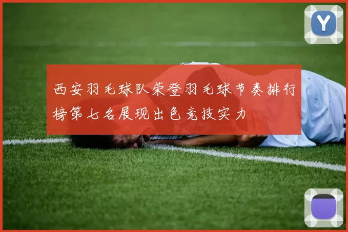 西安羽毛球队荣登羽毛球节奏排行榜第七名展现出色竞技实力