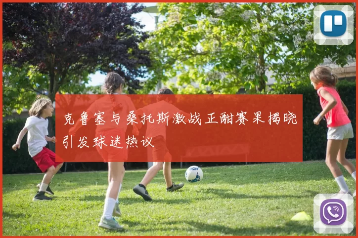 克鲁塞与桑托斯激战正酣赛果揭晓引发球迷热议