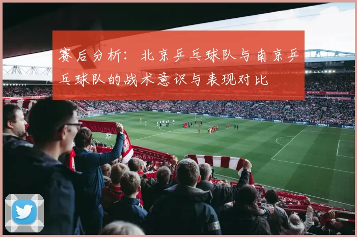 赛后分析：北京乒乓球队与南京乒乓球队的战术意识与表现对比