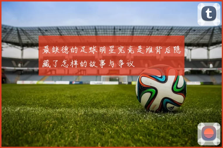最缺德的足球明星究竟是谁背后隐藏了怎样的故事与争议