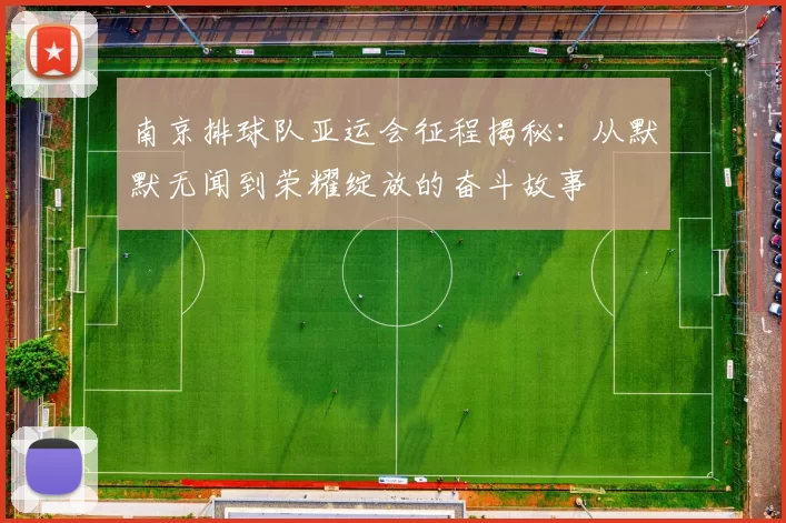 南京排球队亚运会征程揭秘：从默默无闻到荣耀绽放的奋斗故事