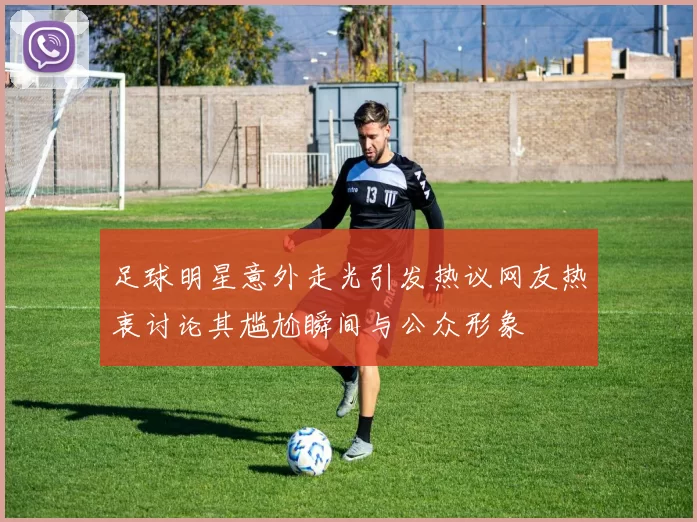 足球明星意外走光引发热议网友热衷讨论其尴尬瞬间与公众形象